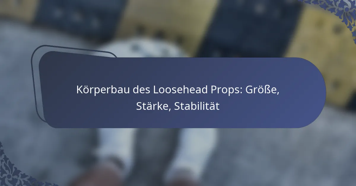 Körperbau des Loosehead Props: Größe, Stärke, Stabilität