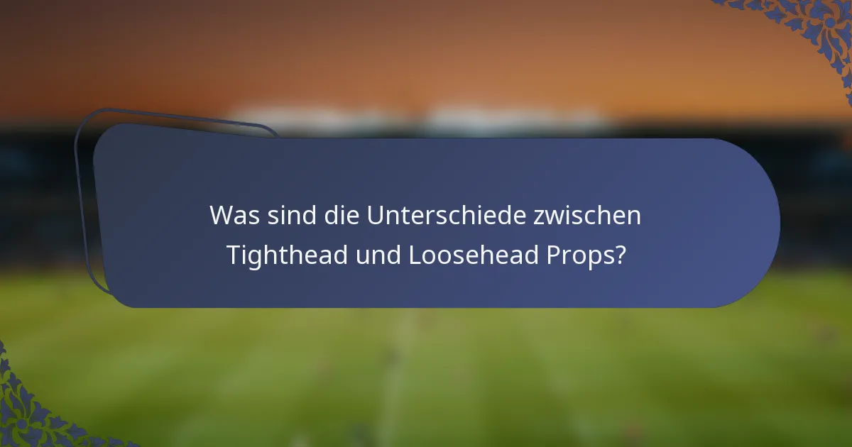 Was sind die Unterschiede zwischen Tighthead und Loosehead Props?