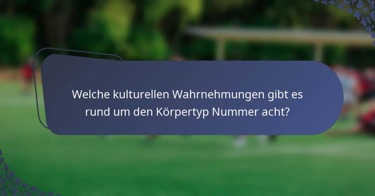 Welche kulturellen Wahrnehmungen gibt es rund um den Körpertyp Nummer acht?