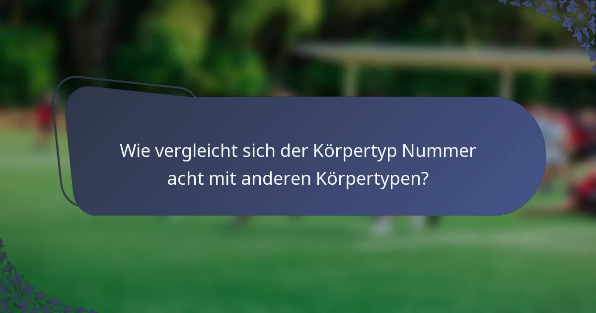 Wie vergleicht sich der Körpertyp Nummer acht mit anderen Körpertypen?